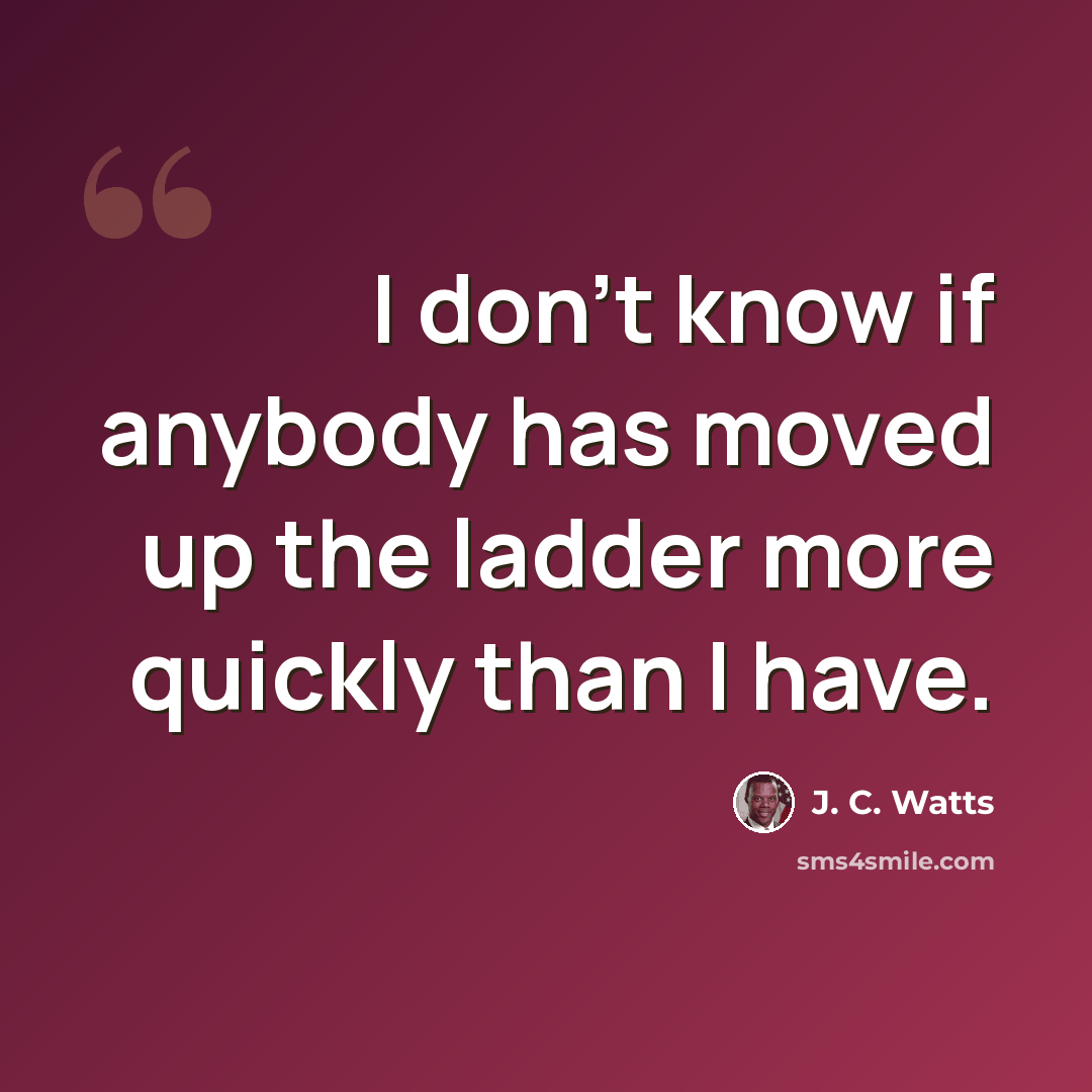 “I don't know if anybody has moved up the ladder more quickly than I have.” quote by J. C. Watts