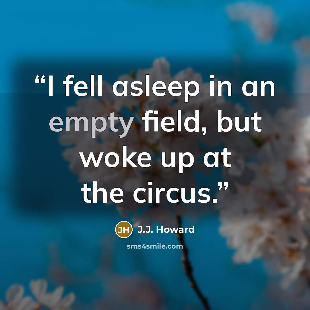 “I fell asleep in an empty field, but woke up at the circus.” quote by J.J. Howard