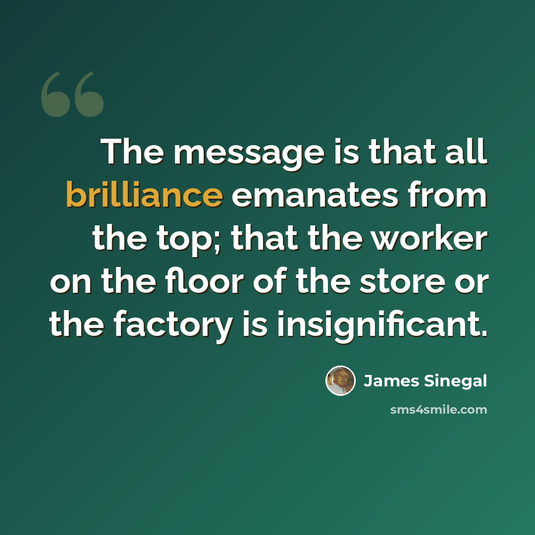 “The message is that all brilliance emanates from the top; that the worker on the floor of the store or the factory is insignificant.” quote by James Sinegal