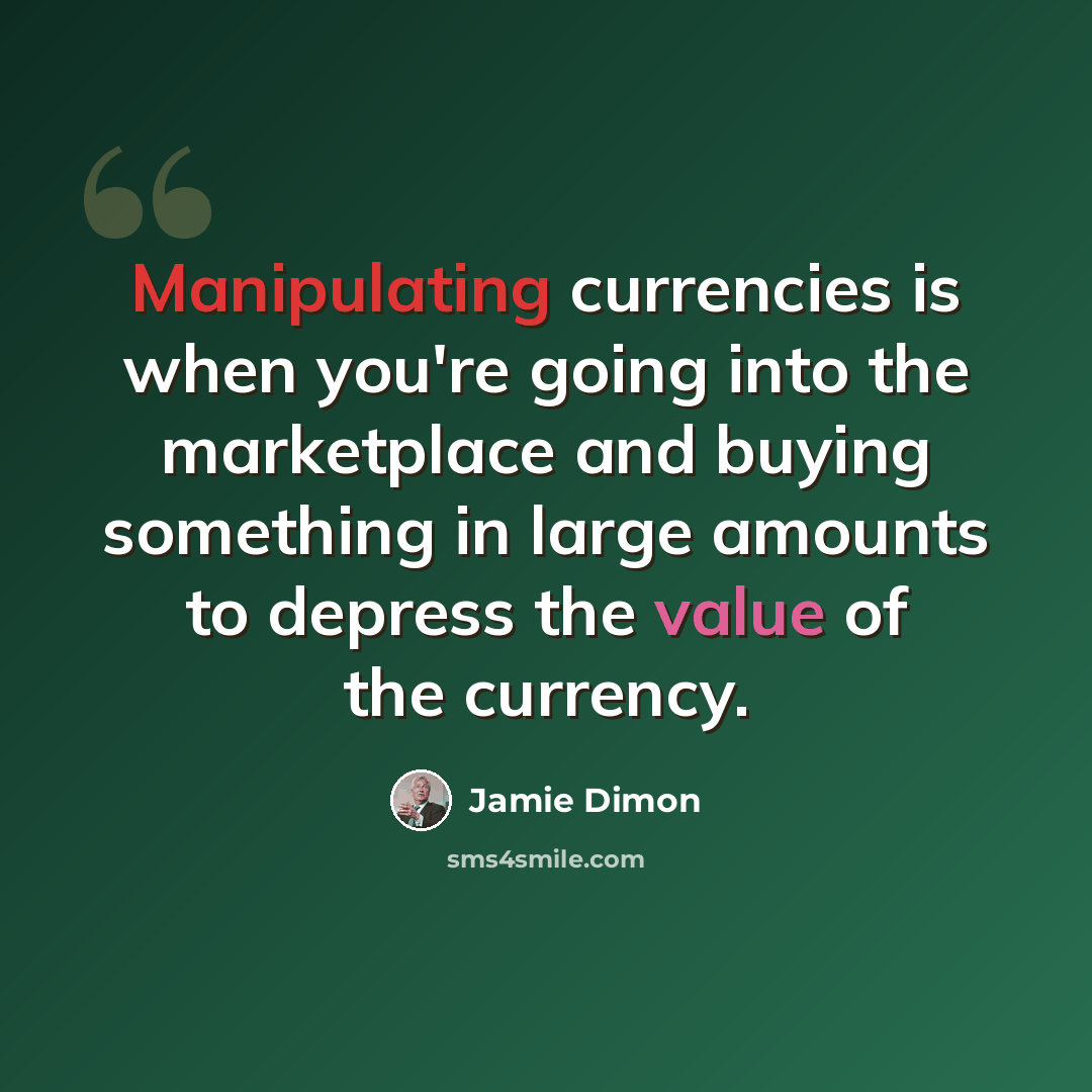 “Manipulating currencies is when you're going into the marketplace and buying something in large amounts to depress the value of the currency.” quote by Jamie Dimon