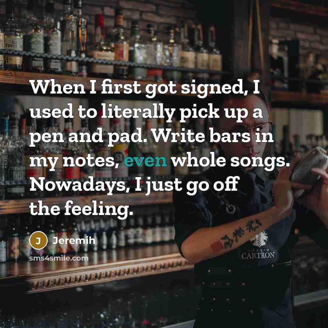 “When I first got signed, I used to literally pick up a pen and pad. Write bars in my notes, even whole songs. Nowadays, I just go off the feeling.” quote by Jeremih