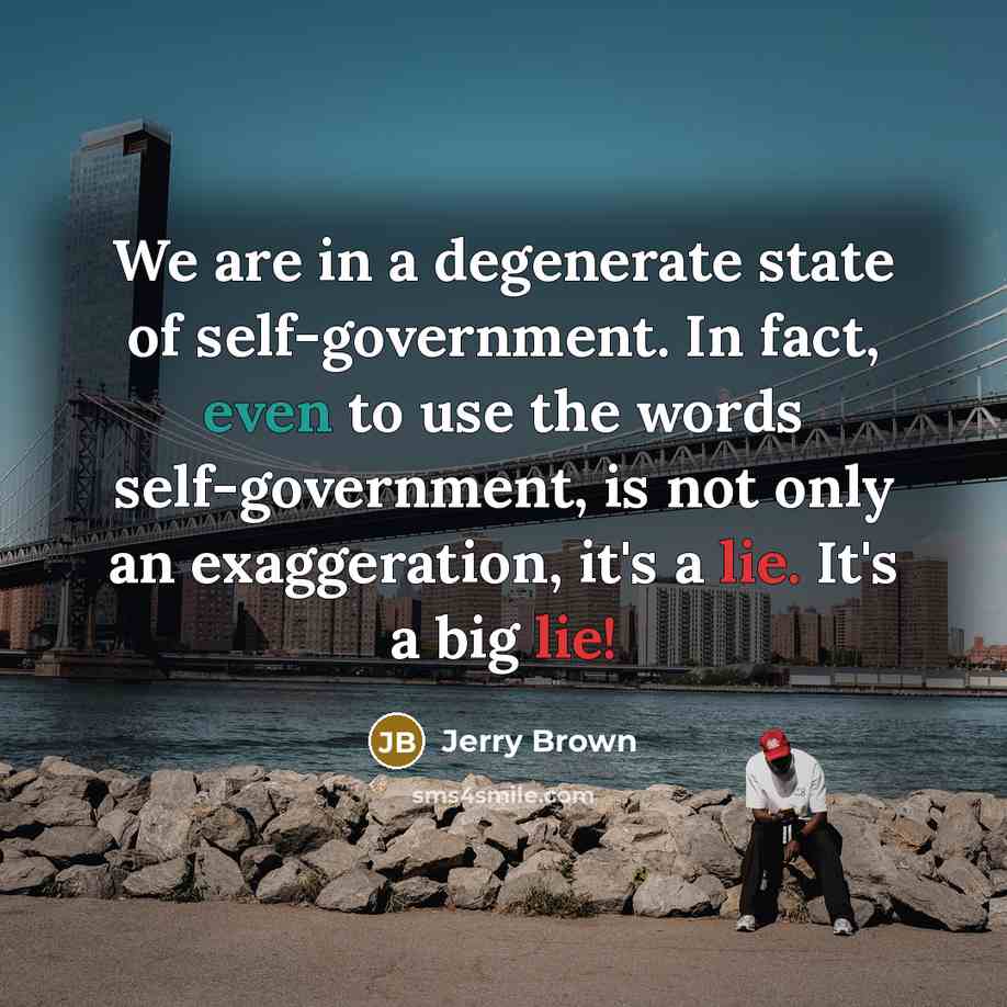 “We are in a degenerate state of self-government. In fact, even to use the words self-government, is not only an exaggeration, it's a lie. It's a big lie!” quote by Jerry Brown