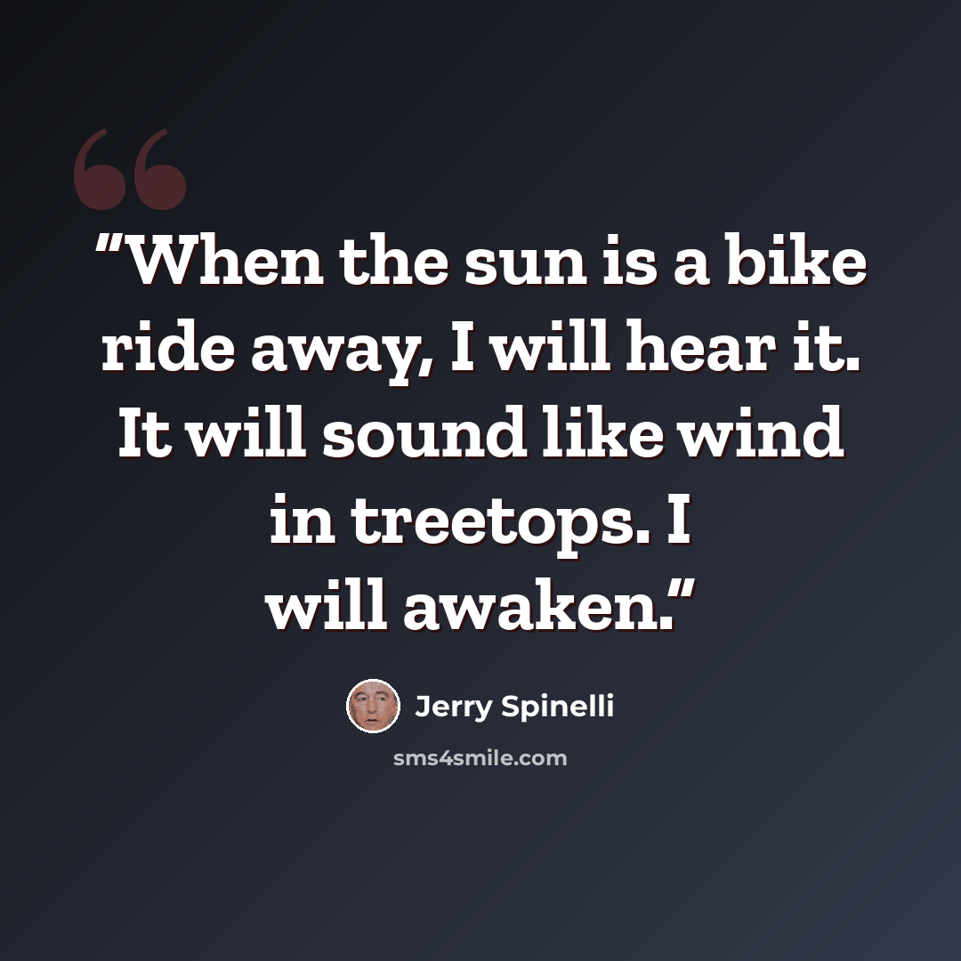 “When the sun is a bike ride away, I will hear it. It will sound like wind in treetops. I will awaken.” quote by Jerry Spinelli