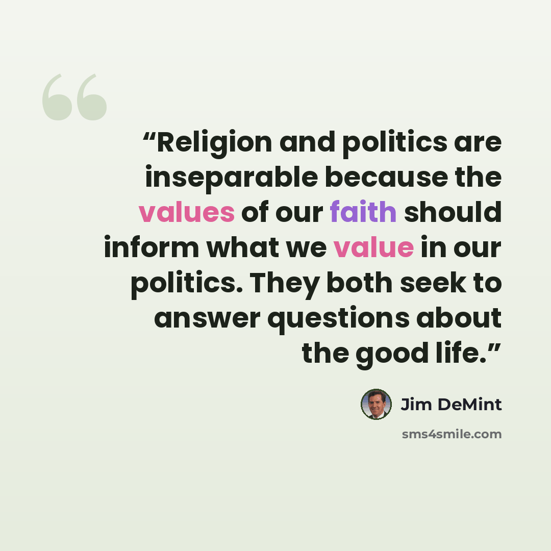 “Religion and politics are inseparable because the values of our faith should inform what we value in our politics. They both seek to answer questions about the good life.” quote by Jim DeMint