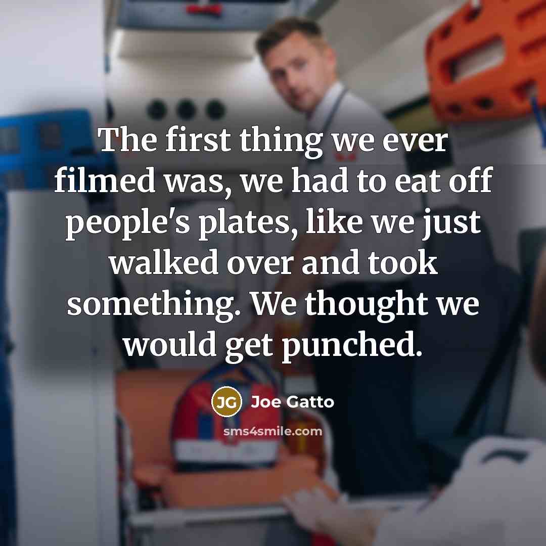 “The first thing we ever filmed was, we had to eat off people's plates, like we just walked over and took something. We thought we would get punched.” quote by Joe Gatto