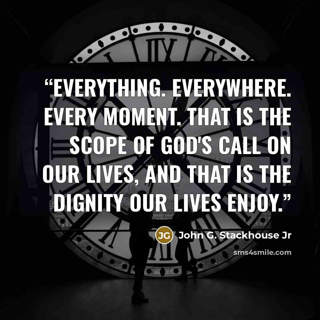 “Everything. Everywhere. Every moment. That is the scope of God's call on our lives, and that is the dignity our lives enjoy.” quote by John G. Stackhouse Jr