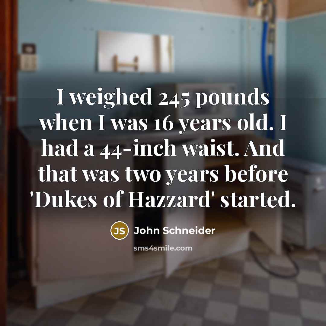 “I weighed 245 pounds when I was 16 years old. I had a 44-inch waist. And that was two years before 'Dukes of Hazzard' started.” quote by John Schneider