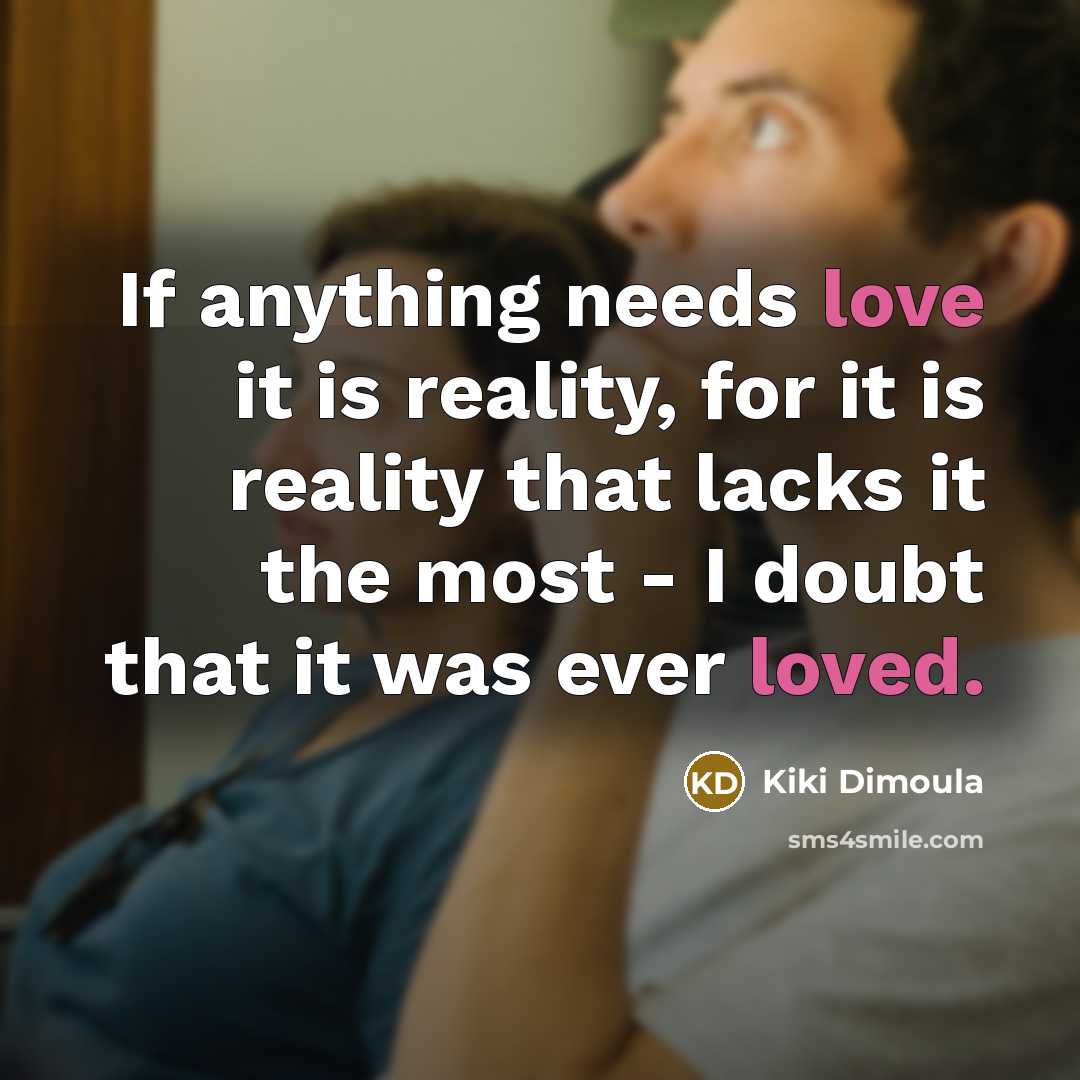 “If anything needs love it is reality, for it is reality that lacks it the most - I doubt that it was ever loved.” quote by Kiki Dimoula