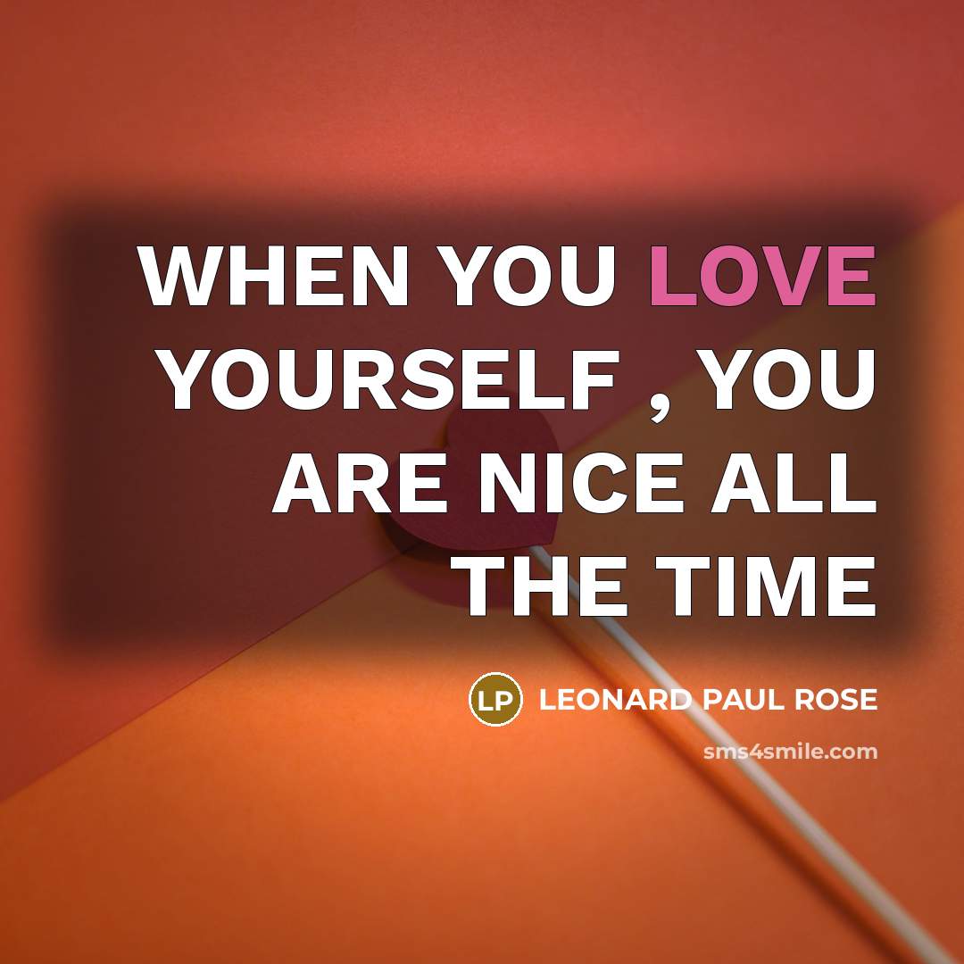 “WHEN YOU LOVE YOURSELF , YOU ARE NICE ALL THE TIME” quote by LEONARD PAUL ROSE