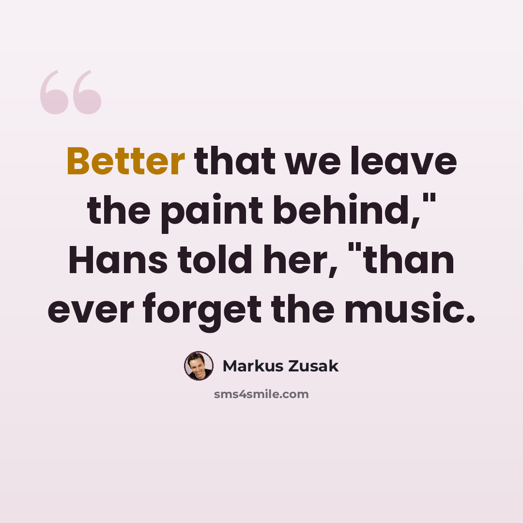 “Better that we leave the paint behind," Hans told her, "than ever forget the music.” quote by Markus Zusak