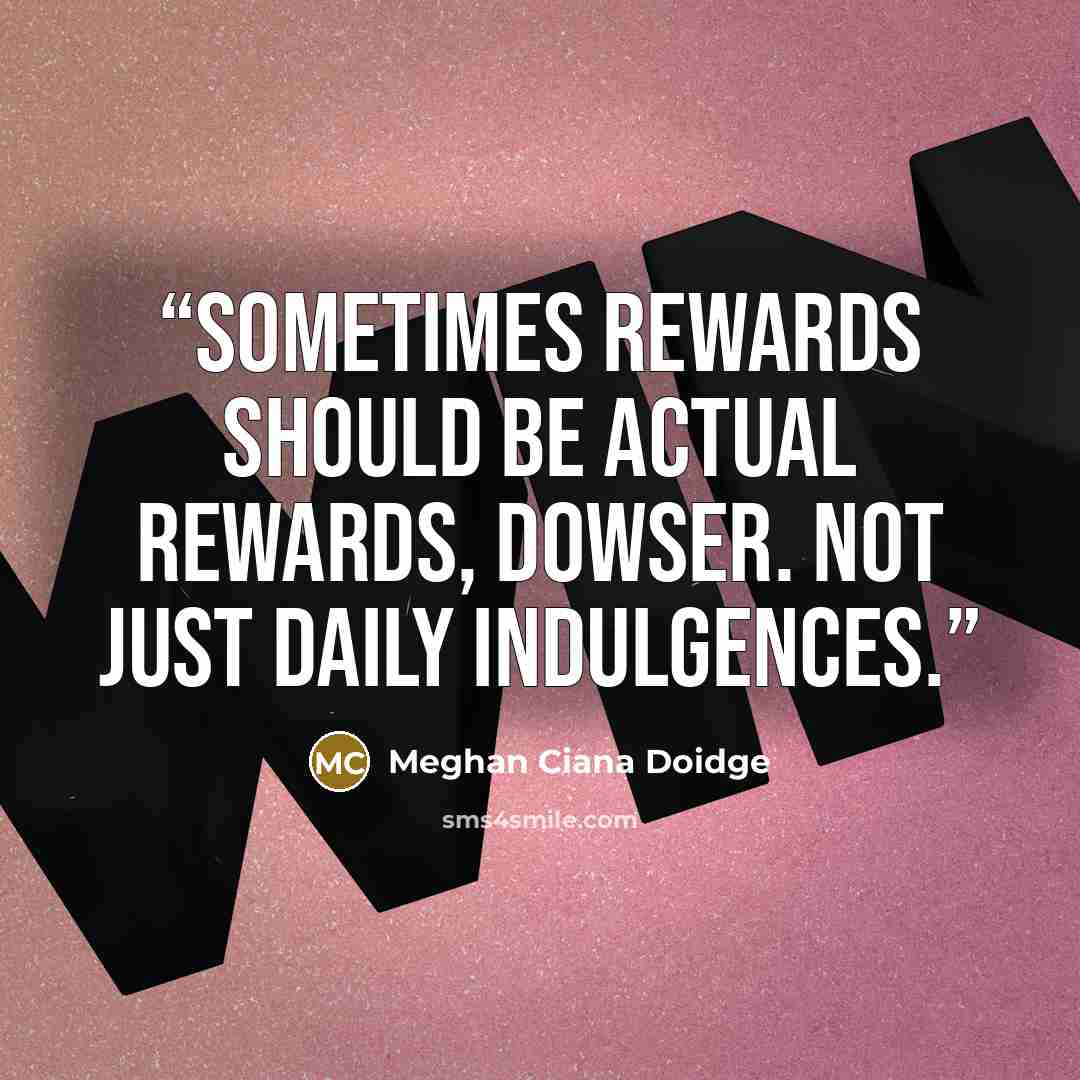 “Sometimes rewards should be actual rewards, dowser. Not just daily indulgences.” quote by Meghan Ciana Doidge