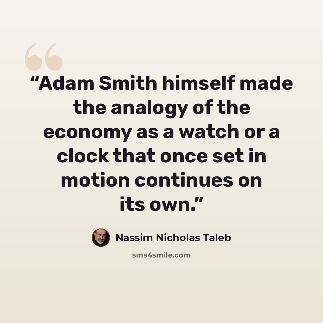 “Adam Smith himself made the analogy of the economy as a watch or a clock that once set in motion continues on its own.” quote by Nassim Nicholas Taleb