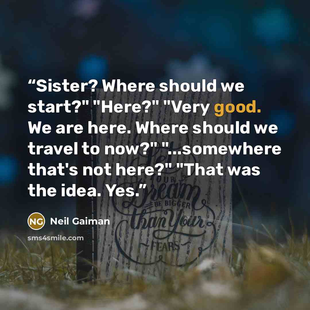 “Sister? Where should we start?" "Here?" "Very good. We are here. Where should we travel to now?" "...somewhere that's not here?" "That was the idea. Yes.” quote by Neil Gaiman