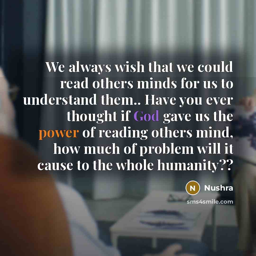 “We always wish that we could read others minds for us to understand them.. Have you ever thought if God gave us the power of reading others mind, how much of problem will it cause to the whole humanity??” quote by Nushra