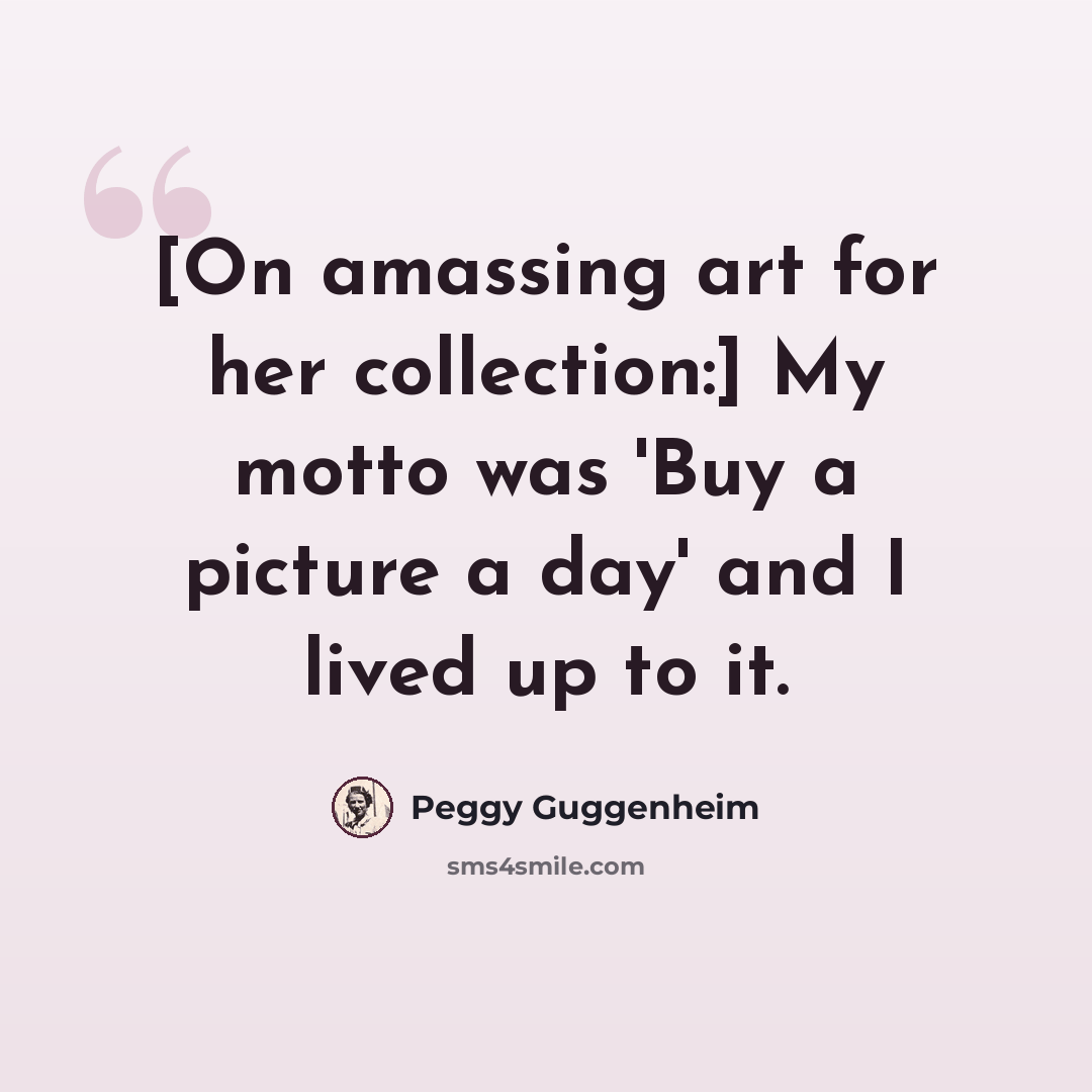 “[On amassing art for her collection:] My motto was 'Buy a picture a day' and I lived up to it.” quote by Peggy Guggenheim