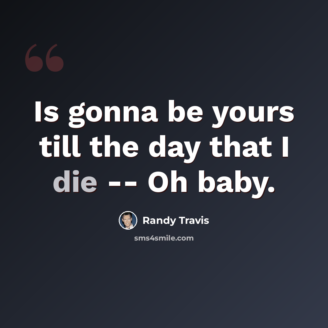 “Is gonna be yours till the day that I die -- Oh baby.” quote by Randy Travis