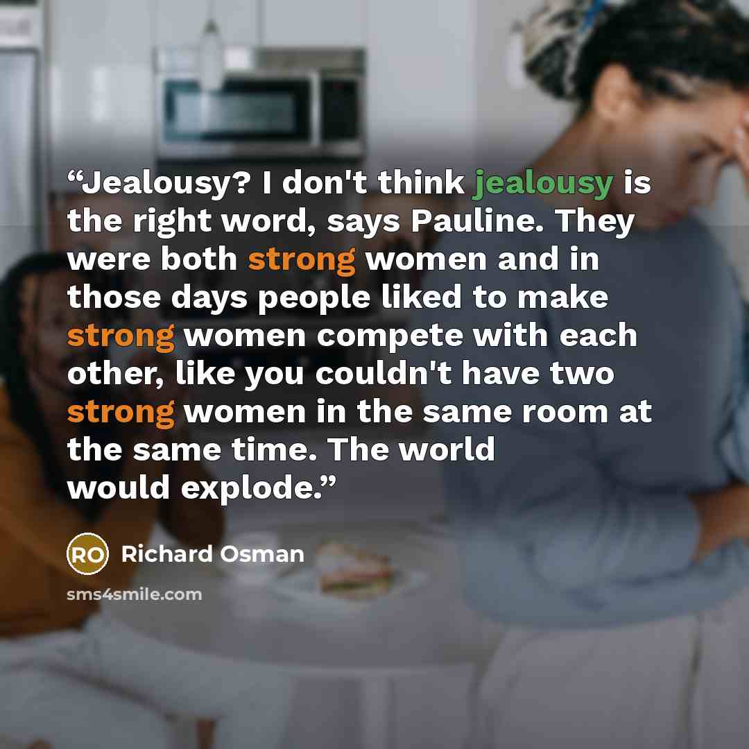 “Jealousy? I don't think jealousy is the right word, says Pauline. They were both strong women and in those days people liked to make strong women compete with each other, like you couldn't have two strong women in the same room at the same time. The world would explode.” quote by Richard Osman