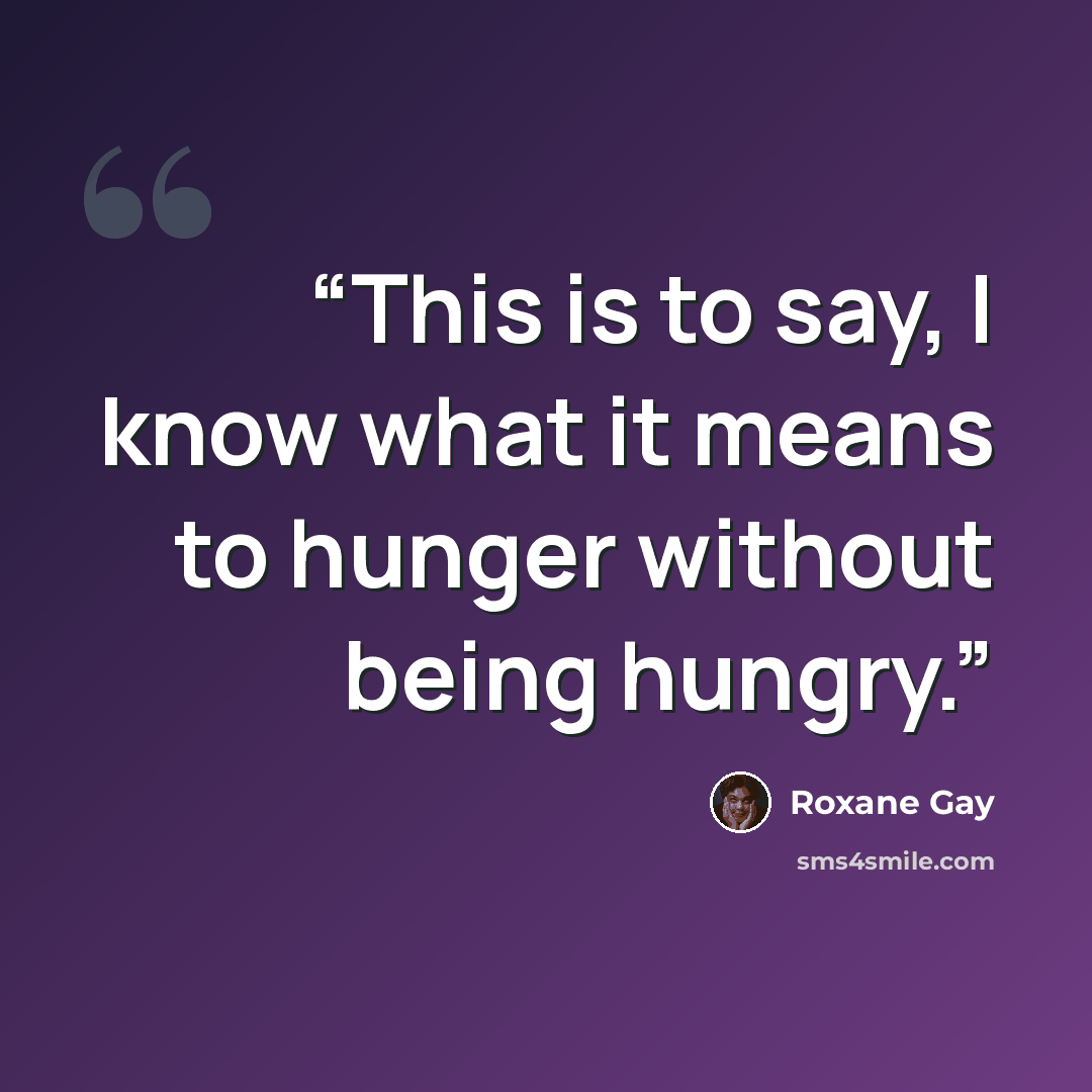 “This is to say, I know what it means to hunger without being hungry.” quote by Roxane Gay