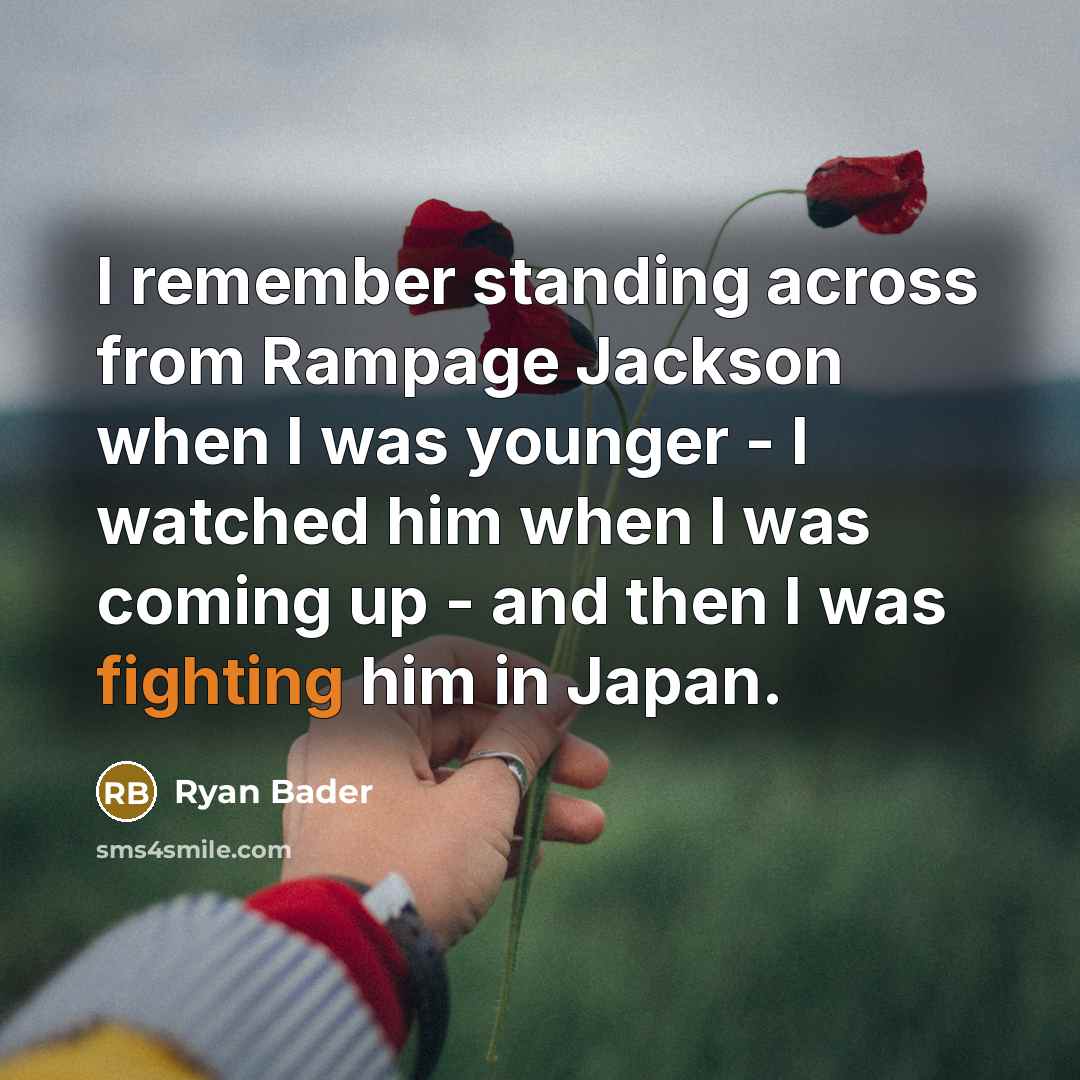 “I remember standing across from Rampage Jackson when I was younger - I watched him when I was coming up - and then I was fighting him in Japan.” quote by Ryan Bader
