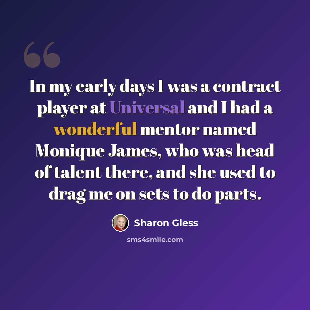“In my early days I was a contract player at Universal and I had a wonderful mentor named Monique James, who was head of talent there, and she used to drag me on sets to do parts.” quote by Sharon Gless