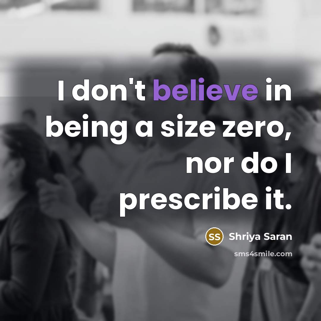 “I don't believe in being a size zero, nor do I prescribe it.” quote by Shriya Saran