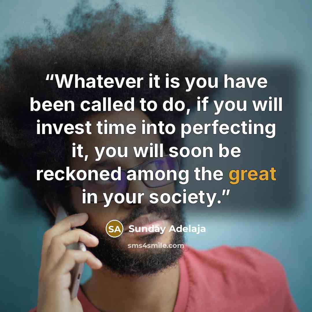 “Whatever it is you have been called to do, if you will invest time into perfecting it, you will soon be reckoned among the great in your society.” quote by Sunday Adelaja