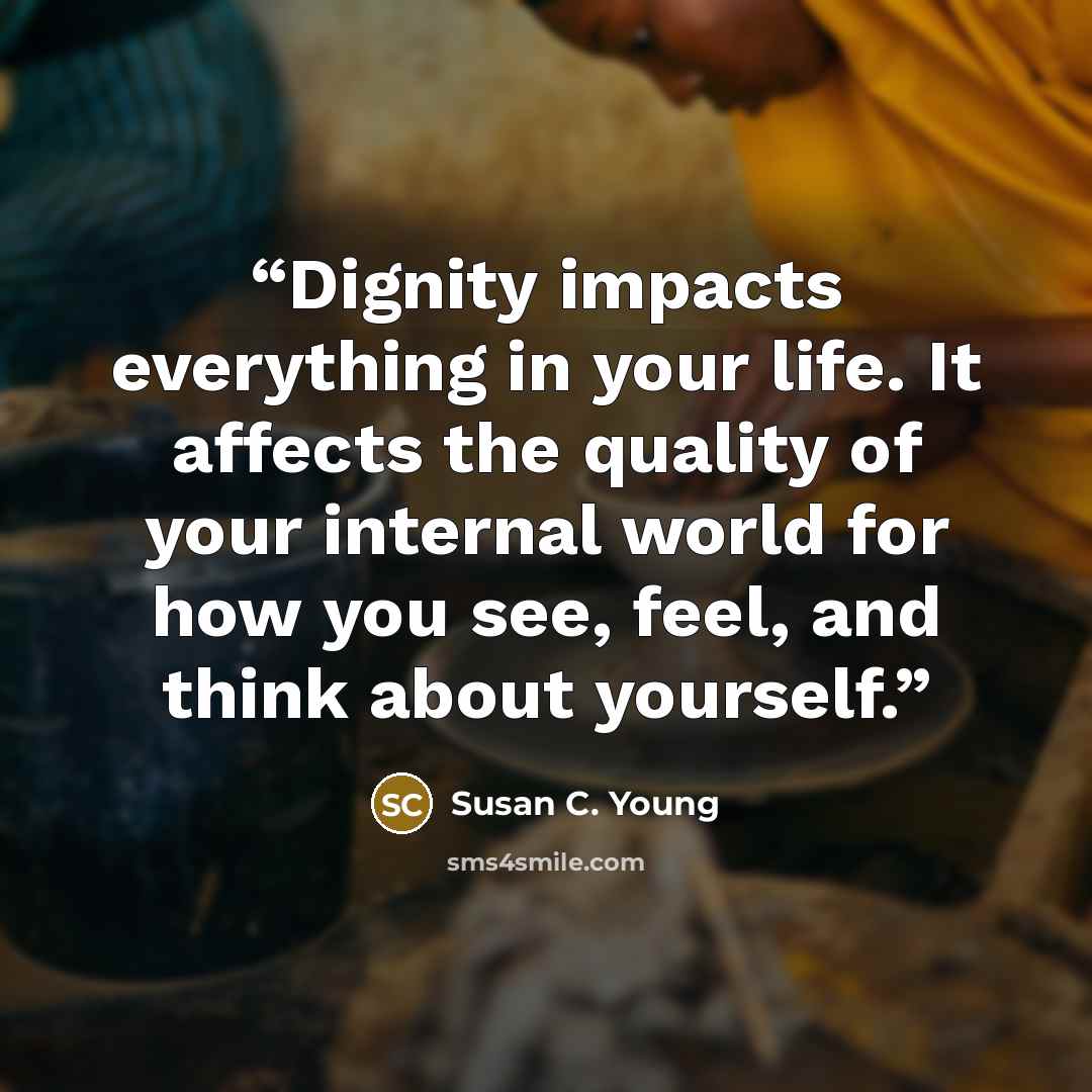 “Dignity impacts everything in your life. It affects the quality of your internal world for how you see, feel, and think about yourself.” quote by Susan C. Young