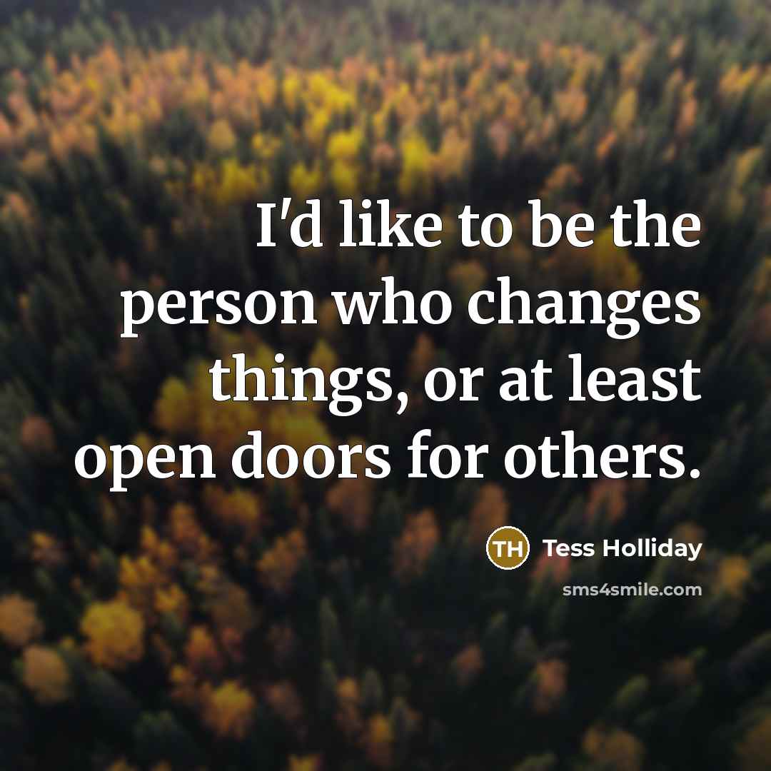 “I'd like to be the person who changes things, or at least open doors for others.” quote by Tess Holliday