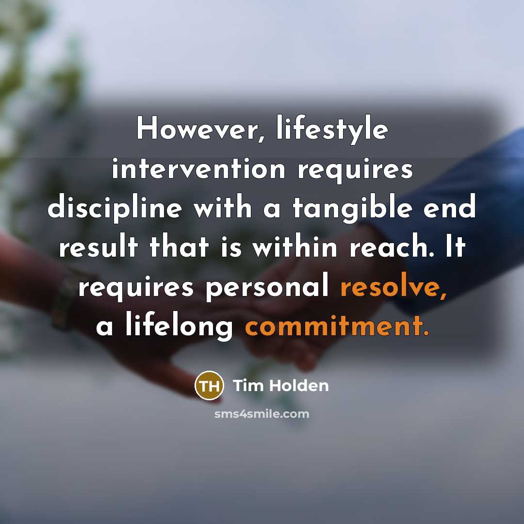 “However, lifestyle intervention requires discipline with a tangible end result that is within reach. It requires personal resolve, a lifelong commitment.” quote by Tim Holden