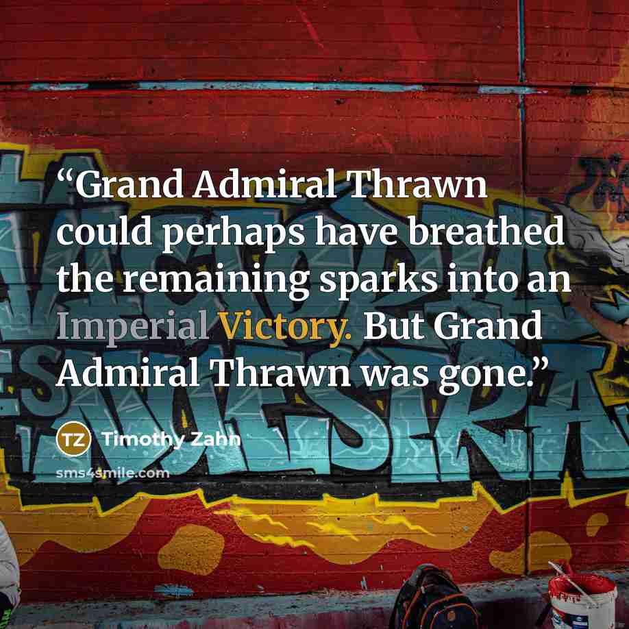“Grand Admiral Thrawn could perhaps have breathed the remaining sparks into an Imperial Victory. But Grand Admiral Thrawn was gone.” quote by Timothy Zahn