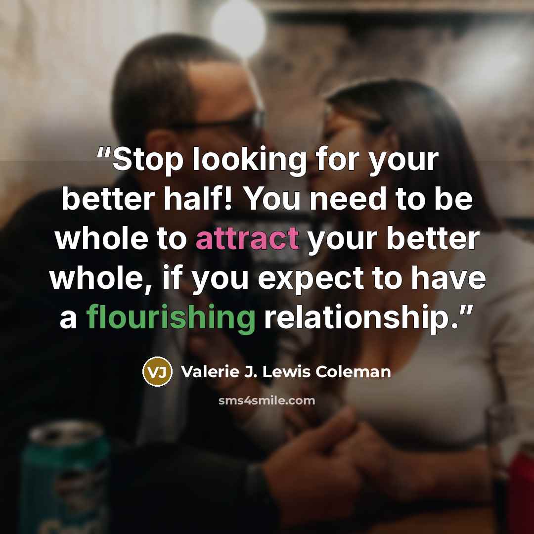 “Stop looking for your better half! You need to be whole to attract your better whole, if you expect to have a flourishing relationship.” quote by Valerie J. Lewis Coleman