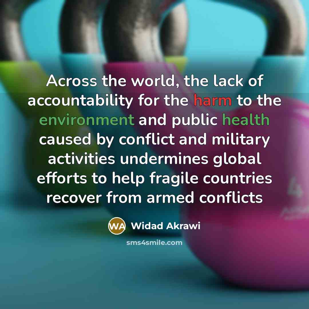“Across the world, the lack of accountability for the harm to the environment and public health caused by conflict and military activities undermines global efforts to help fragile countries recover from armed conflicts” quote by Widad Akrawi