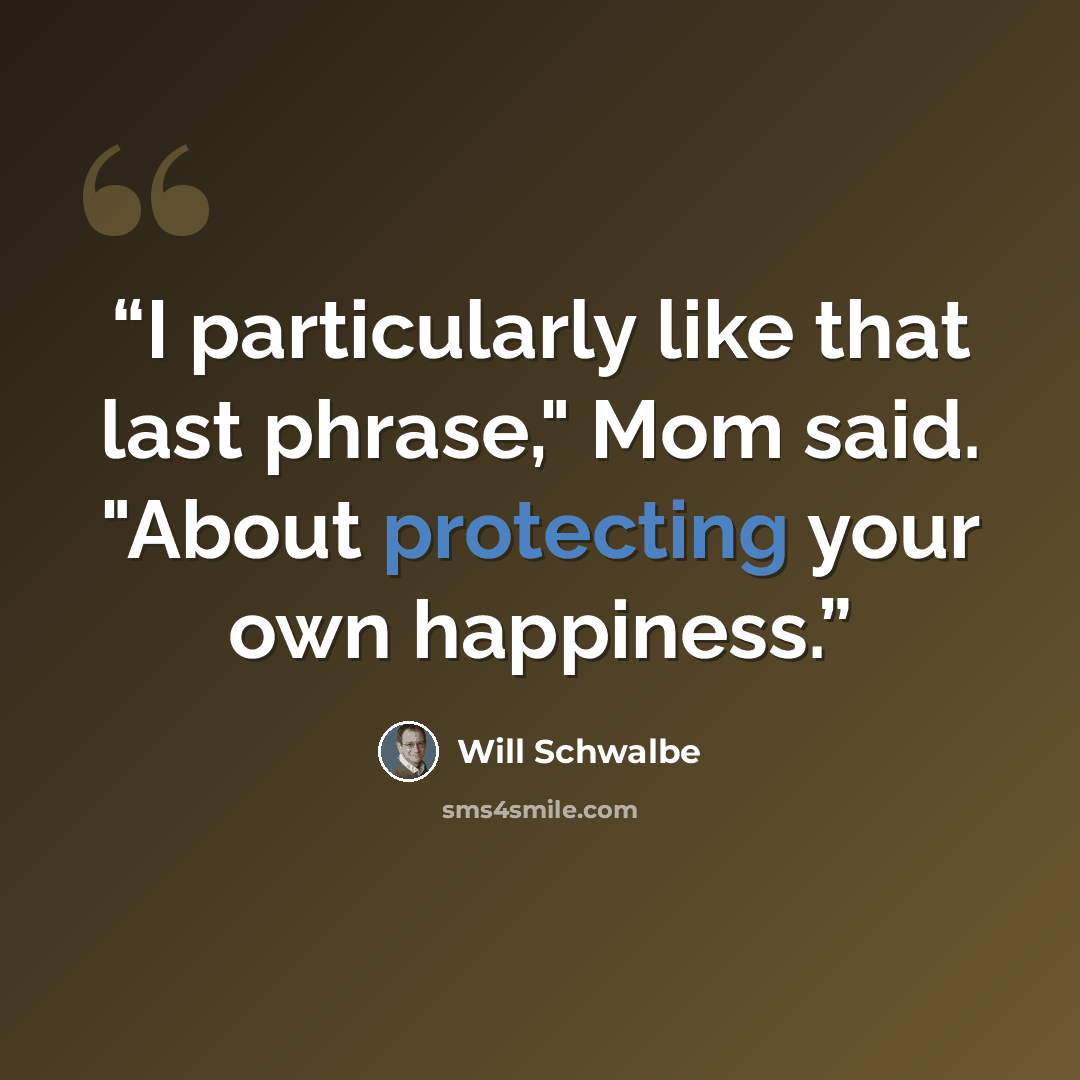 “I particularly like that last phrase," Mom said. "About protecting your own happiness.” quote by Will Schwalbe