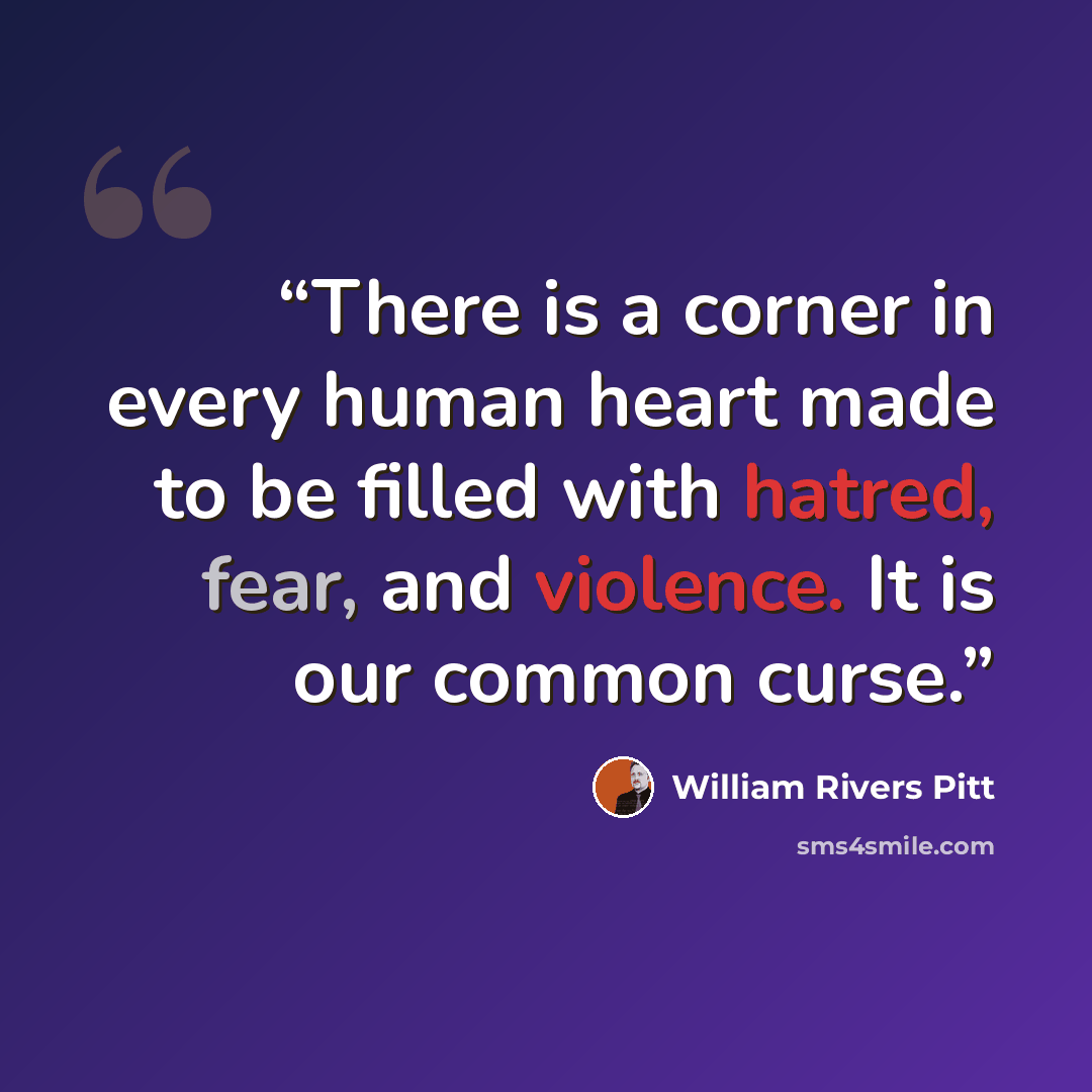 “There is a corner in every human heart made to be filled with hatred, fear, and violence. It is our common curse.” quote by William Rivers Pitt