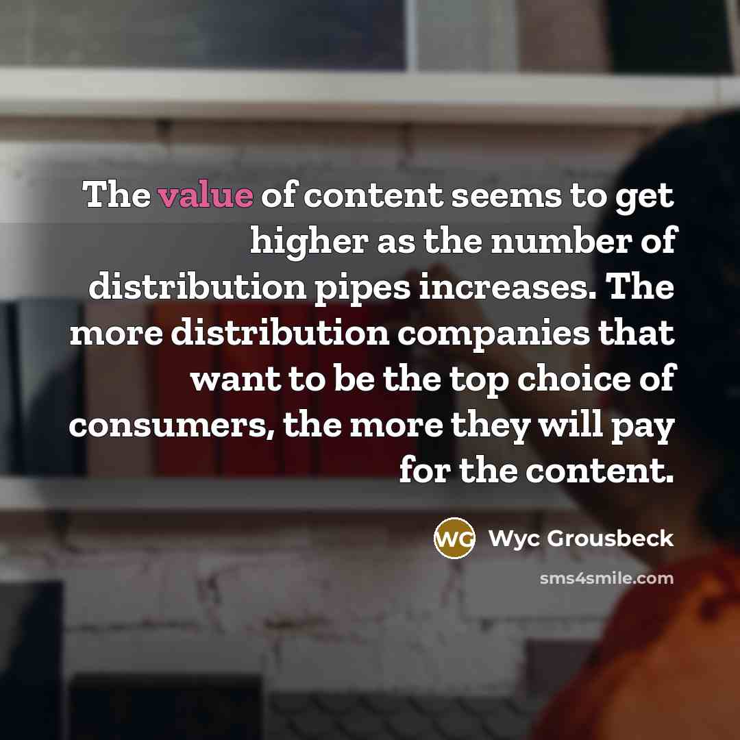 “The value of content seems to get higher as the number of distribution pipes increases. The more distribution companies that want to be the top choice of consumers, the more they will pay for the content.” quote by Wyc Grousbeck