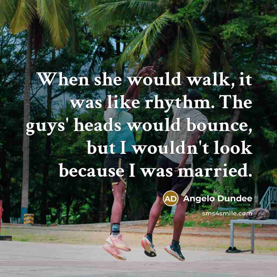 “When she would walk, it was like rhythm. The guys' heads would bounce, but I wouldn't look because I was married.” quote by Angelo Dundee