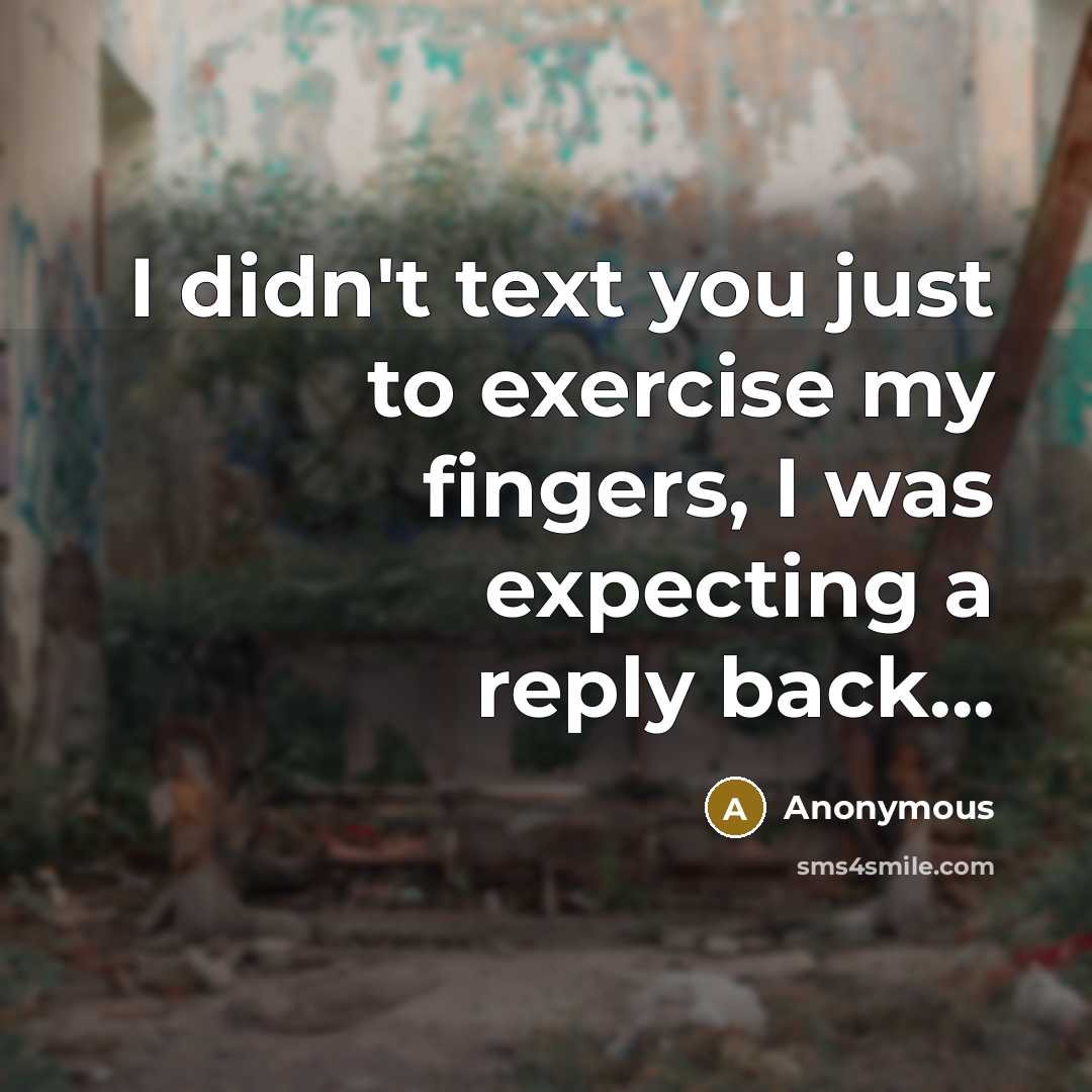 “I didn't text you just to exercise my fingers, I was expecting a reply back...” quote by Anonymous