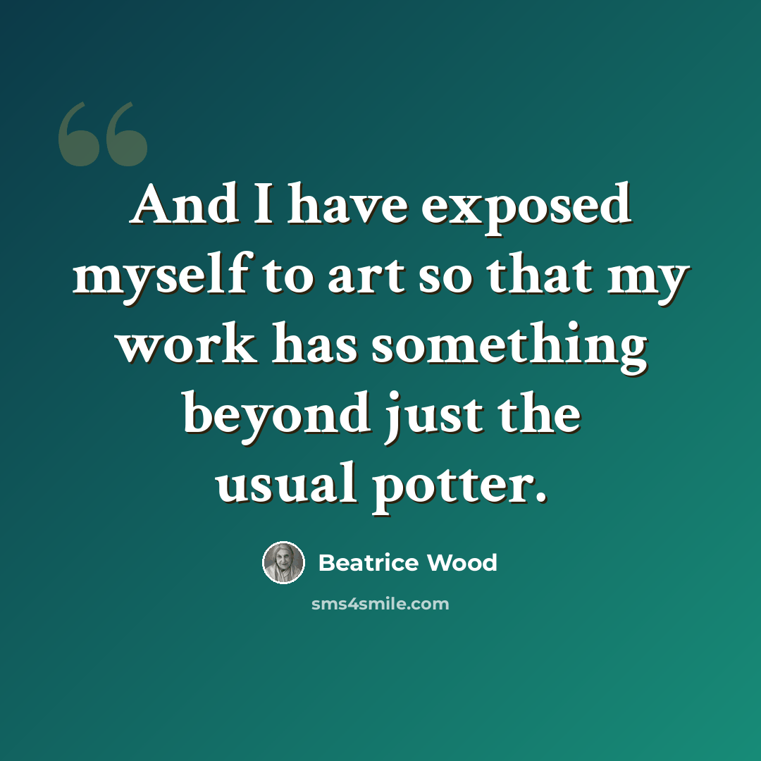 “And I have exposed myself to art so that my work has something beyond just the usual potter.” quote by Beatrice Wood
