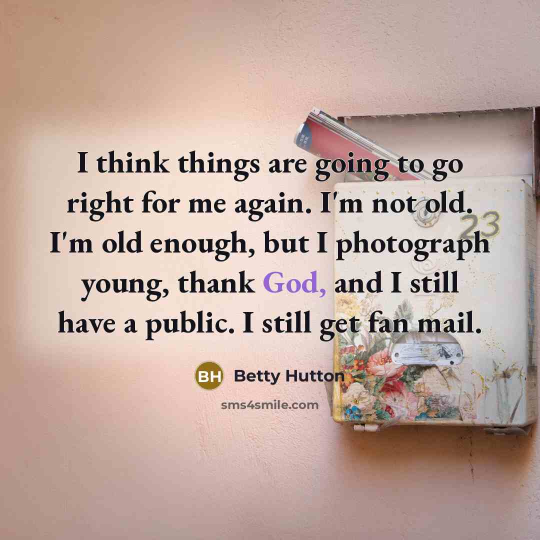 “I think things are going to go right for me again. I'm not old. I'm old enough, but I photograph young, thank God, and I still have a public. I still get fan mail.” quote by Betty Hutton