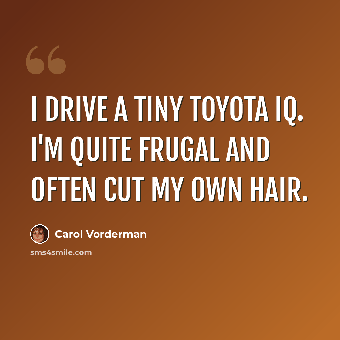 “I drive a tiny Toyota iQ. I'm quite frugal and often cut my own hair.” quote by Carol Vorderman