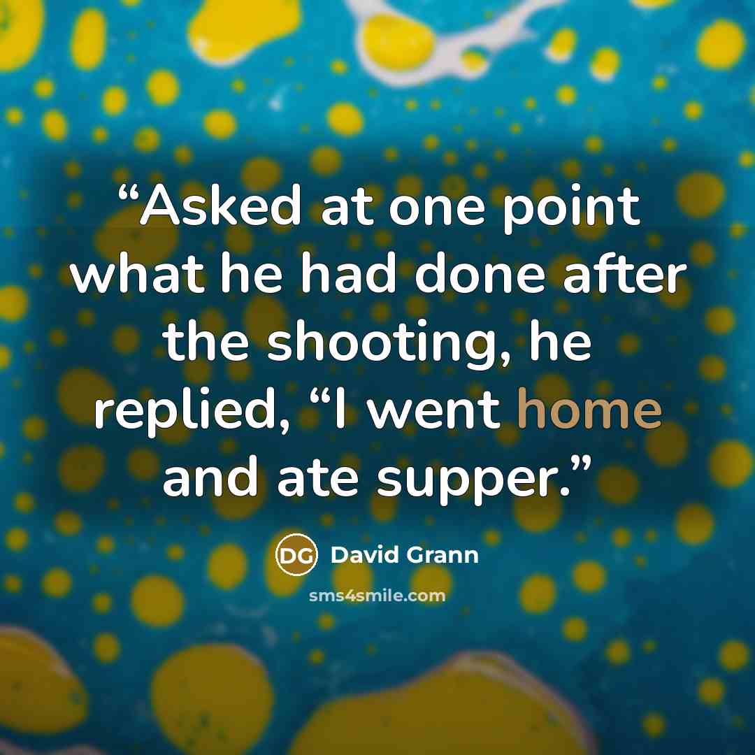 “Asked at one point what he had done after the shooting, he replied, “I went home and ate supper.” quote by David Grann