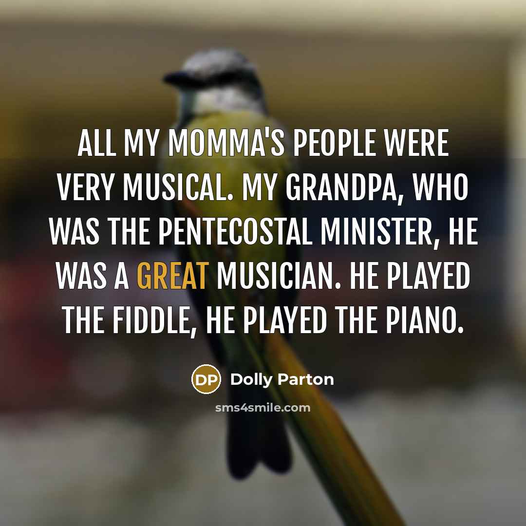 “All my momma's people were very musical. My grandpa, who was the Pentecostal minister, he was a great musician. He played the fiddle, he played the piano.” quote by Dolly Parton