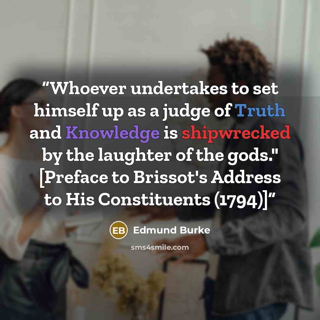 “Whoever undertakes to set himself up as a judge of Truth and Knowledge is shipwrecked by the laughter of the gods." [Preface to Brissot's Address to His Constituents (1794)]” quote by Edmund Burke