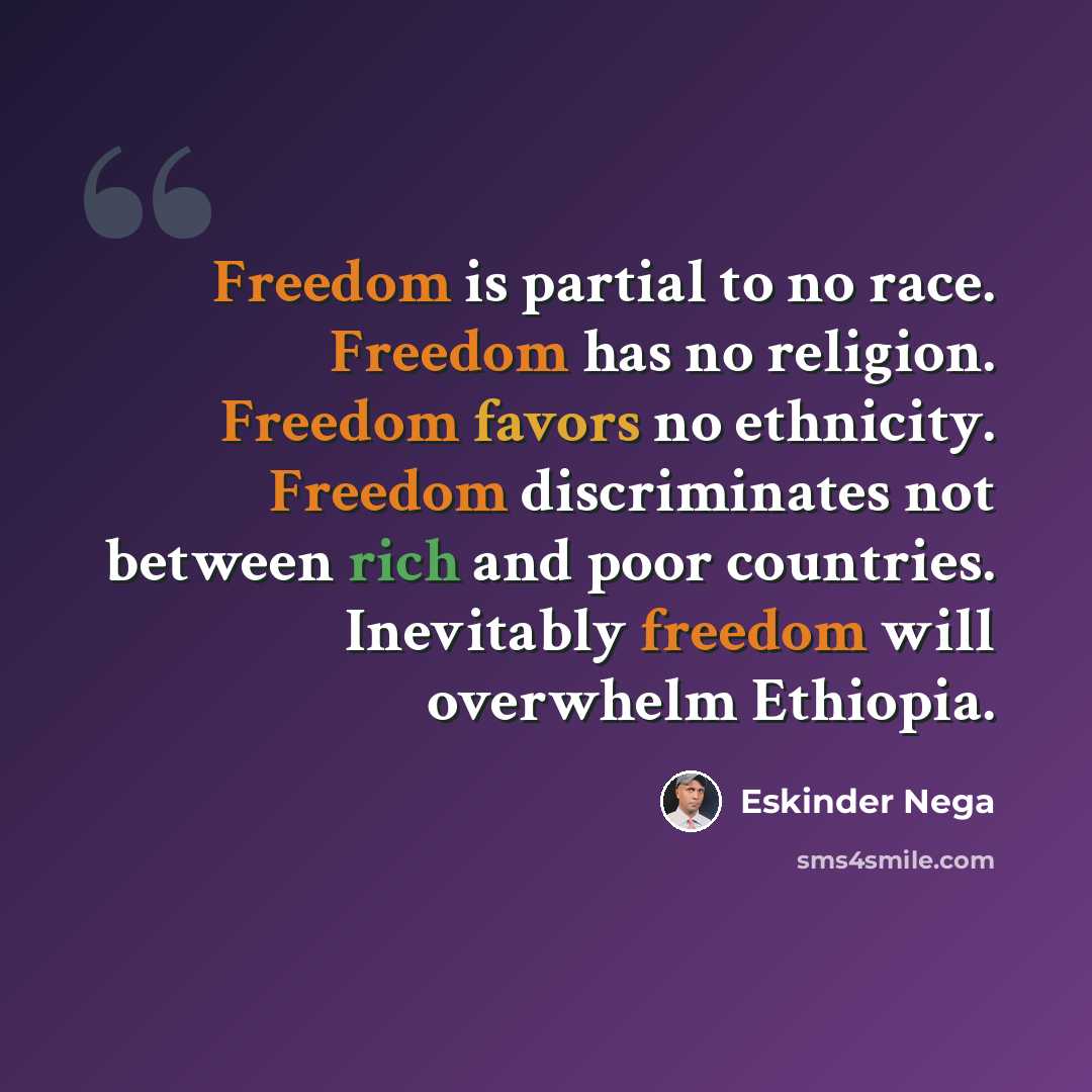 “Freedom is partial to no race. Freedom has no religion. Freedom favors no ethnicity. Freedom discriminates not between rich and poor countries. Inevitably freedom will overwhelm Ethiopia.” quote by Eskinder Nega
