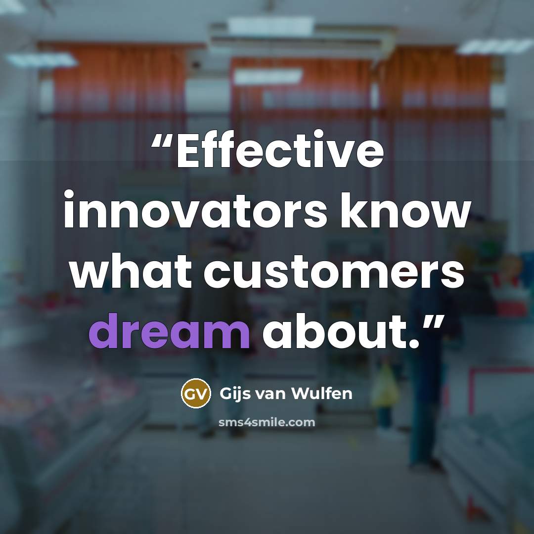 “Effective innovators know what customers dream about.” quote by Gijs van Wulfen
