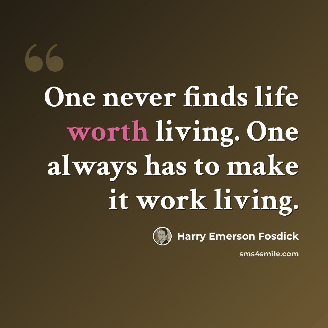“One never finds life worth living. One always has to make it work living.” quote by Harry Emerson Fosdick
