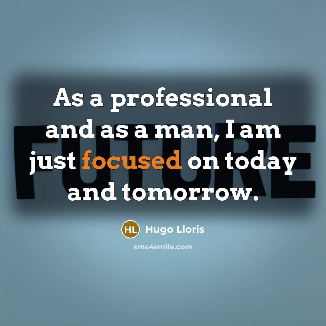 “As a professional and as a man, I am just focused on today and tomorrow.” quote by Hugo Lloris