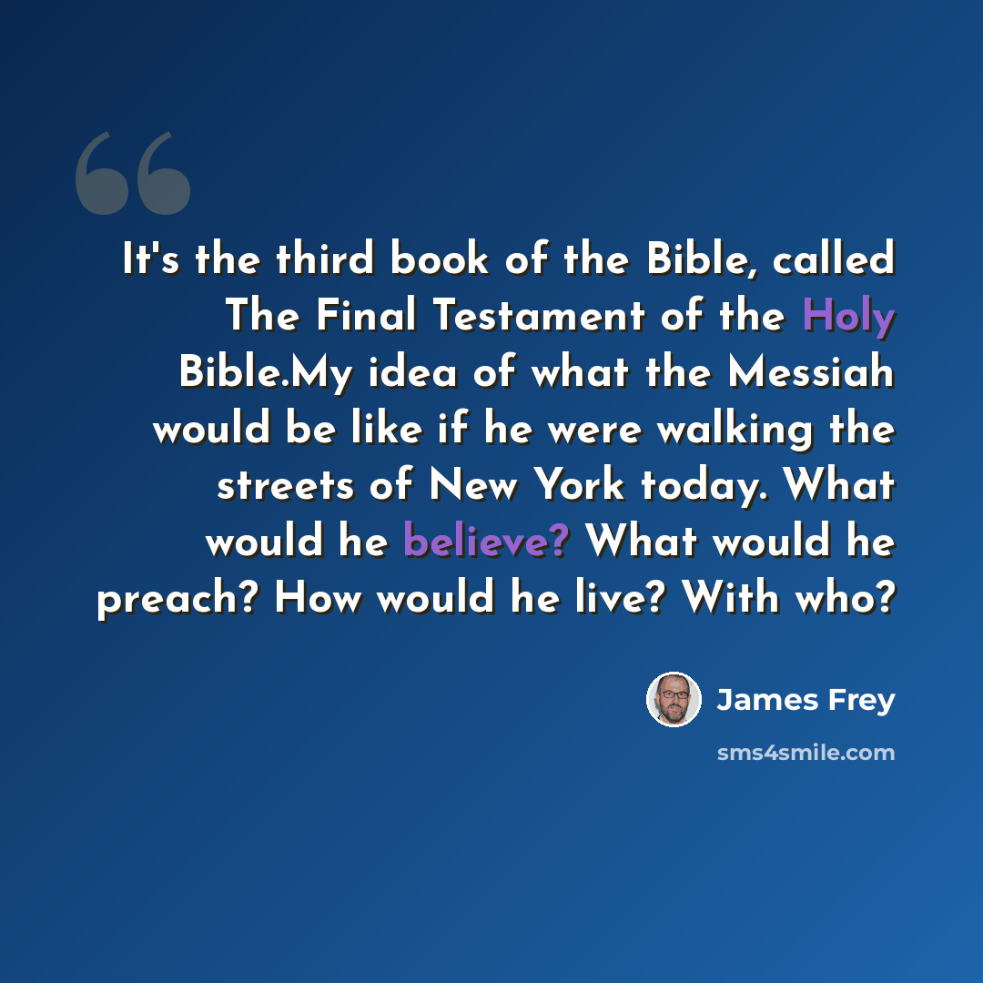 “It's the third book of the Bible, called The Final Testament of the Holy Bible.My idea of what the Messiah would be like if he were walking the streets of New York today. What would he believe? What would he preach? How would he live? With who?” quote by James Frey