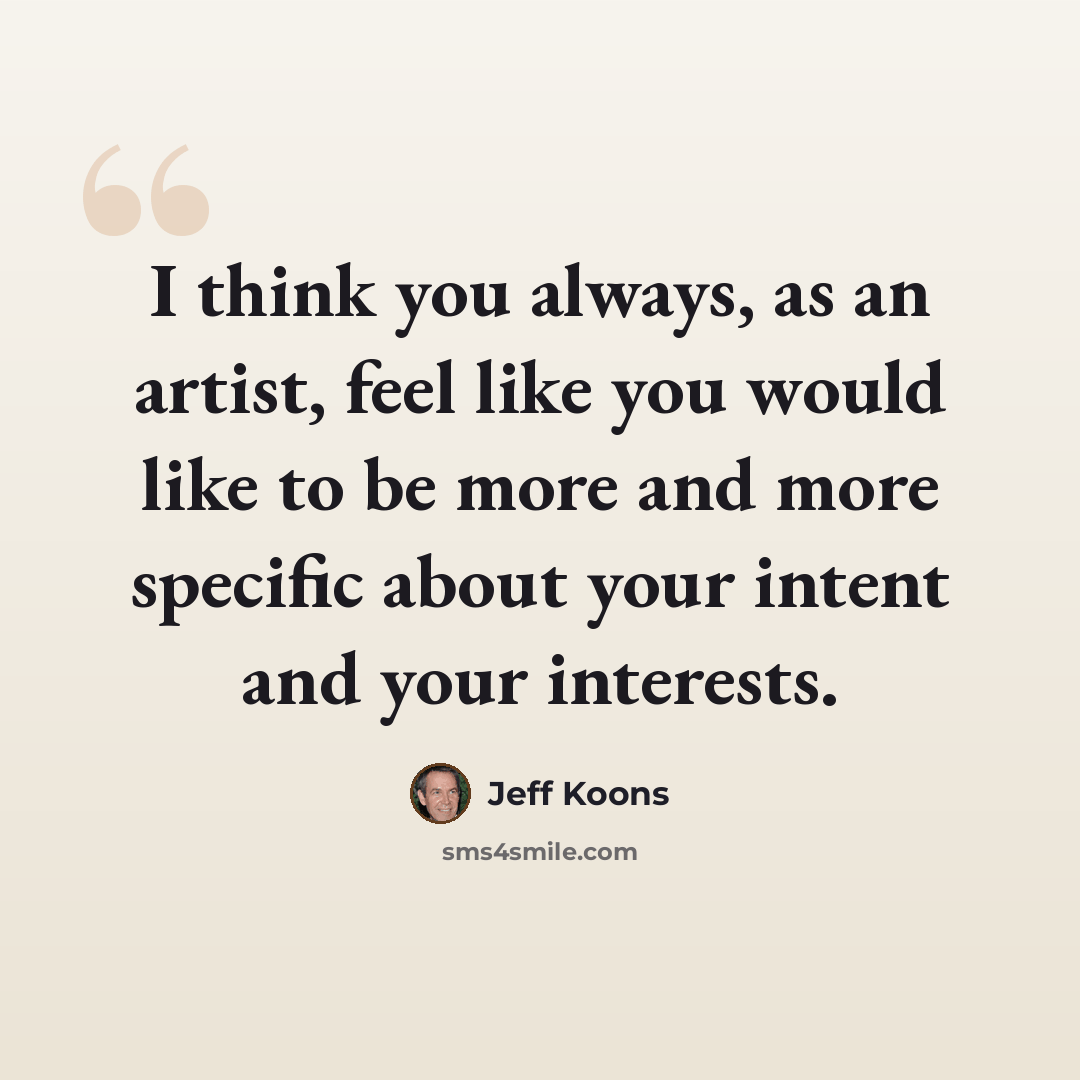 “I think you always, as an artist, feel like you would like to be more and more specific about your intent and your interests.” quote by Jeff Koons