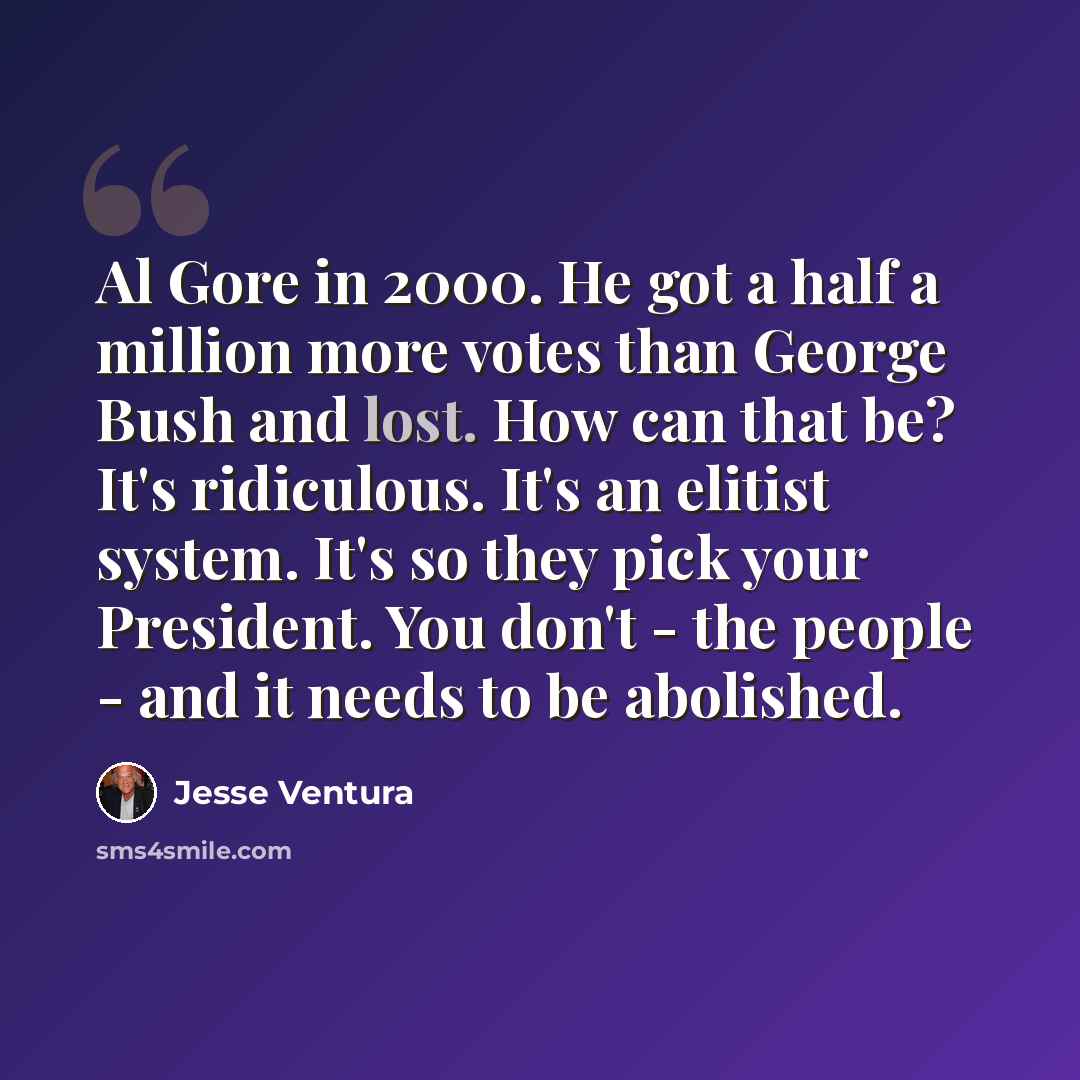 “Al Gore in 2000. He got a half a million more votes than George Bush and lost. How can that be? It's ridiculous. It's an elitist system. It's so they pick your President. You don't - the people - and it needs to be abolished.” quote by Jesse Ventura